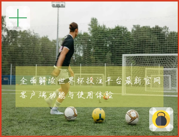 全面解读世界杯投注平台最新官网客户端功能与使用体验