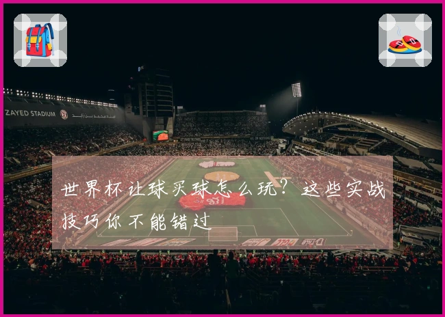 世界杯让球买球怎么玩？这些实战技巧你不能错过