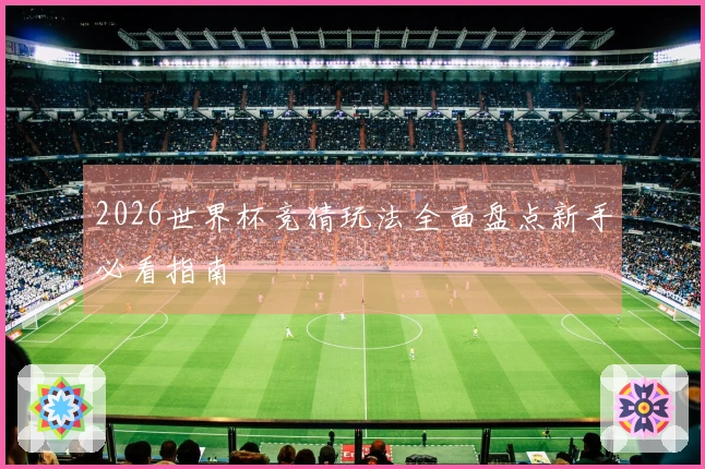 2026世界杯竞猜玩法全面盘点新手必看指南