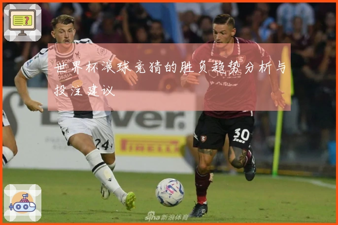 世界杯滚球竞猜的胜负趋势分析与投注建议
