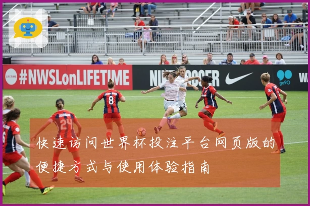 快速访问世界杯投注平台网页版的便捷方式与使用体验指南