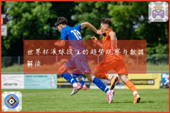 世界杯滚球投注的趋势观察与数据解读