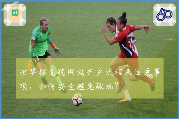世界杯竞猜网站开户流程及注意事项,如何安全避免踩坑?