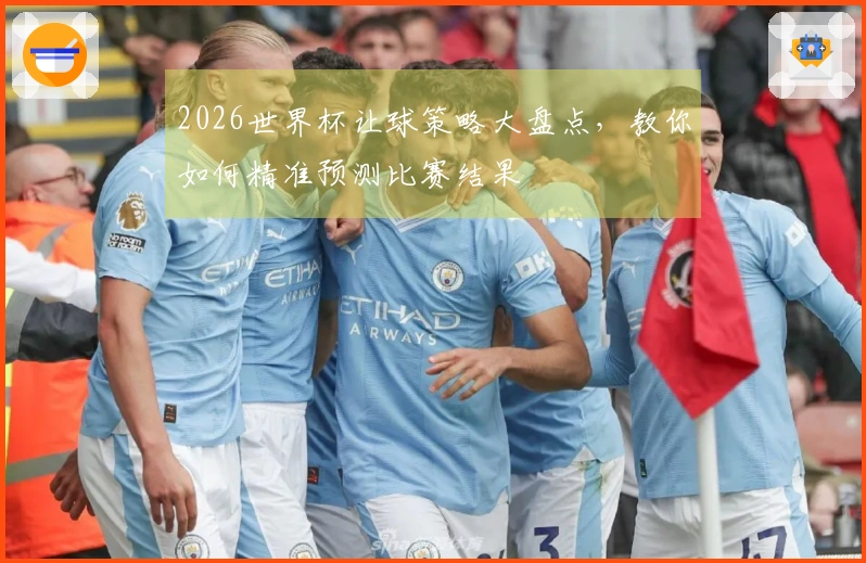 2026世界杯让球策略大盘点，教你如何精准预测比赛结果