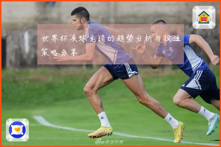 世界杯滚球竞猜的趋势分析与投注策略分享