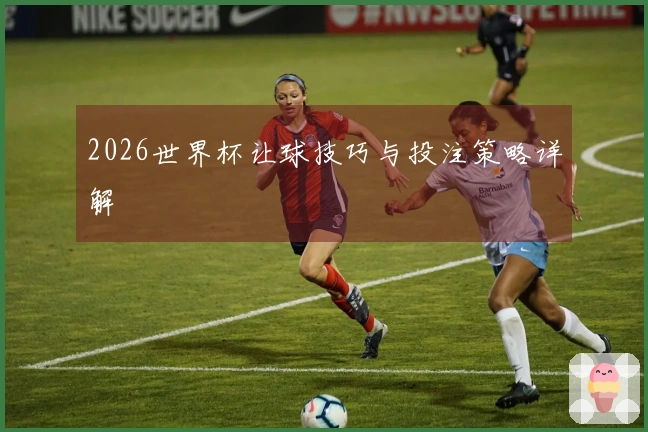 2026世界杯让球技巧与投注策略详解