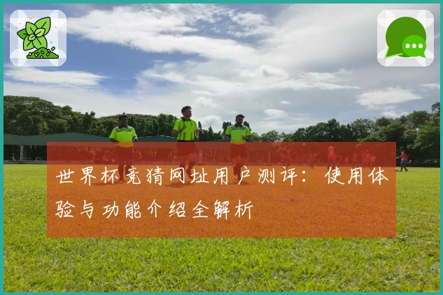 世界杯竞猜网址用户测评：使用体验与功能介绍全解析