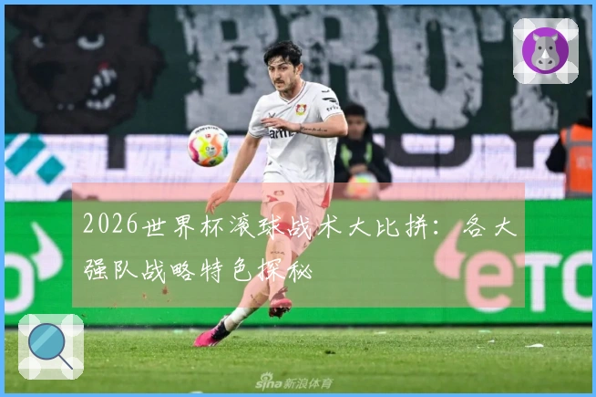 2026世界杯滚球战术大比拼：各大强队战略特色探秘