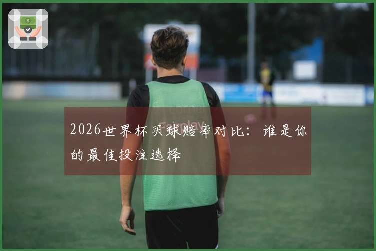 2026世界杯买球赔率对比:谁是你的最佳投注选择