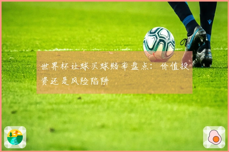 世界杯让球买球赔率盘点：价值投资还是风险陷阱