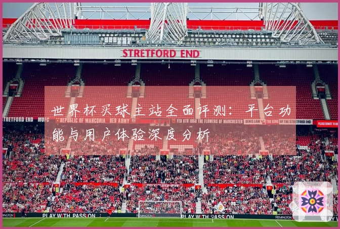 世界杯买球主站全面评测：平台功能与用户体验深度分析