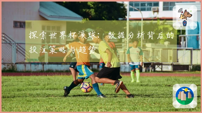 探索世界杯滚球：数据分析背后的投注策略与趋势