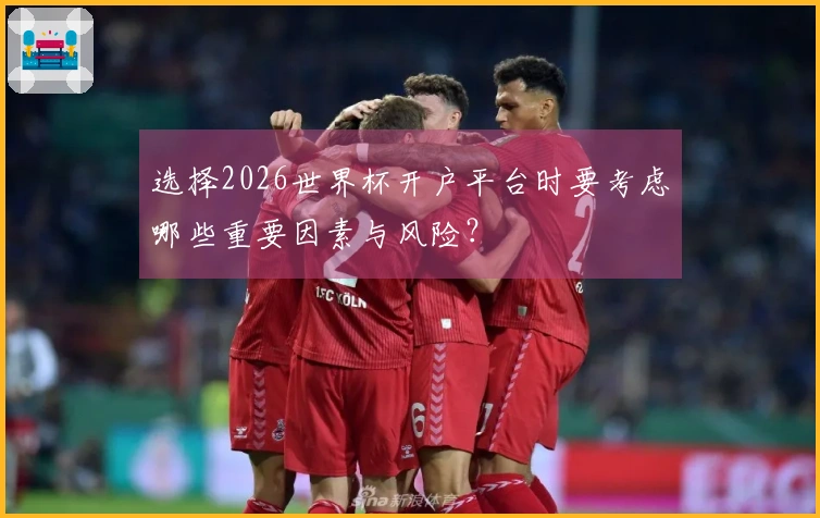选择2026世界杯开户平台时要考虑哪些重要因素与风险？