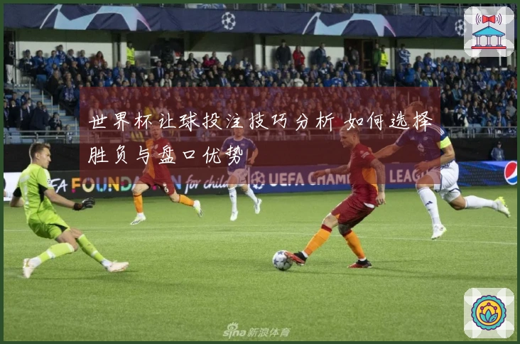 世界杯让球投注技巧分析 如何选择胜负与盘口优势