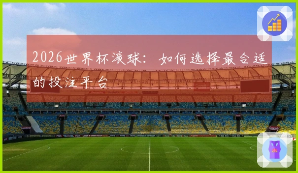 2026世界杯滚球：如何选择最合适的投注平台