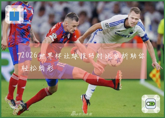 2026世界杯让球技巧对比分析助你轻松购彩