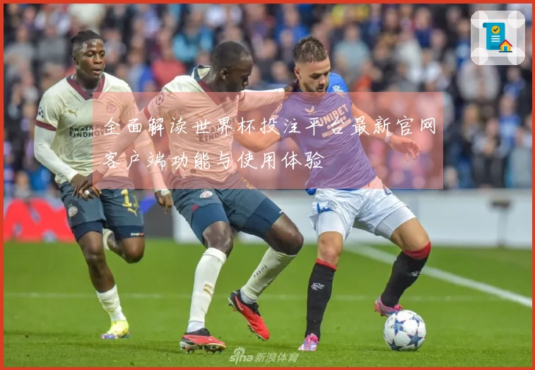 全面解读世界杯投注平台最新官网客户端功能与使用体验