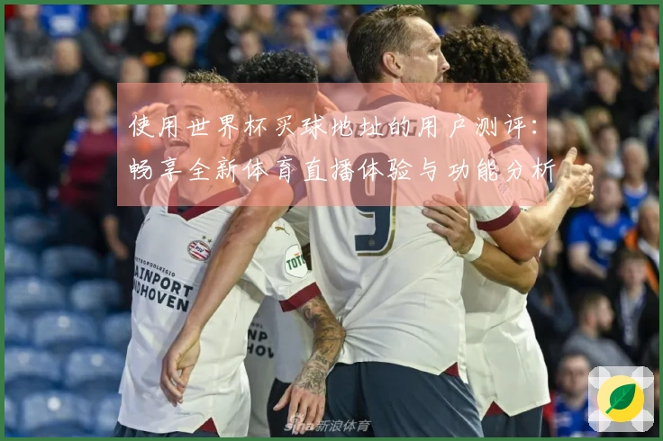使用世界杯买球地址的用户测评：畅享全新体育直播体验与功能分析