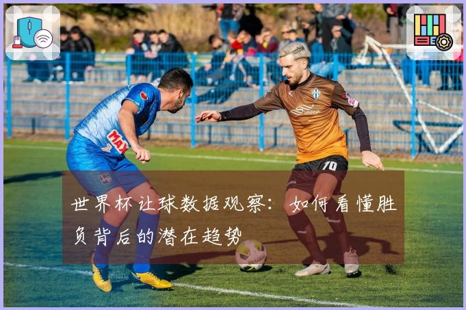 世界杯让球数据观察：如何看懂胜负背后的潜在趋势