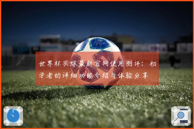 世界杯买球最新官网使用测评：初学者的详细功能介绍与体验分享