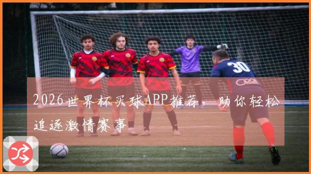 2026世界杯买球APP推荐，助你轻松追逐激情赛事