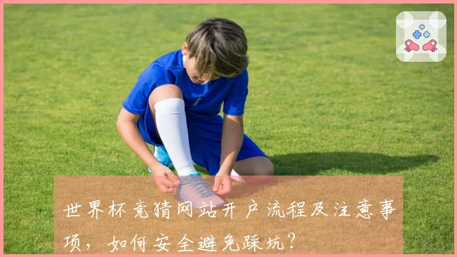世界杯竞猜网站开户流程及注意事项，如何安全避免踩坑？
