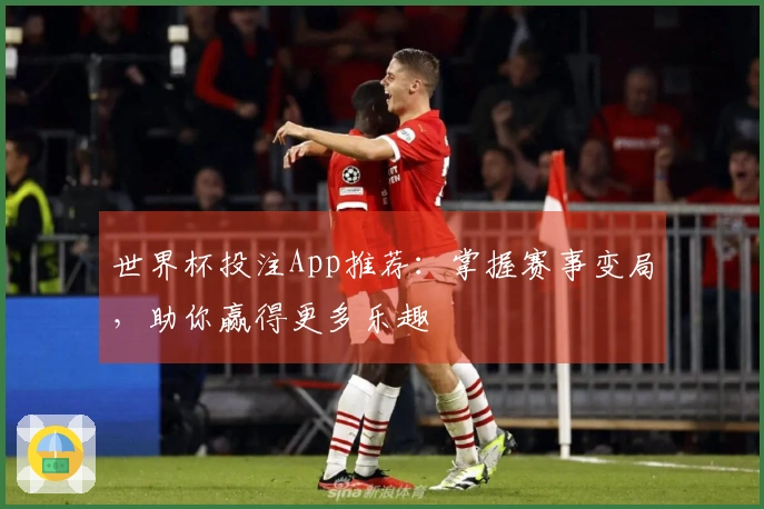 世界杯投注App推荐：掌握赛事变局，助你赢得更多乐趣