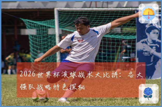 2026世界杯滚球战术大比拼:各大强队战略特色探秘