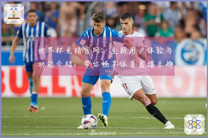 世界杯竞猜官网：全新用户体验与功能介绍，带你畅享体育直播乐趣