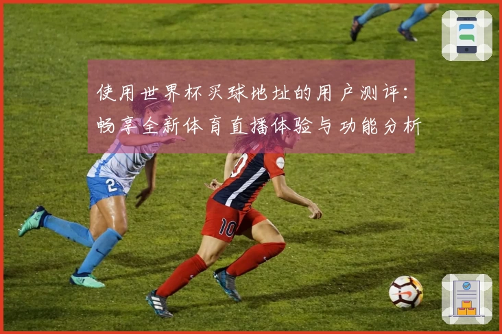 使用世界杯买球地址的用户测评：畅享全新体育直播体验与功能分析