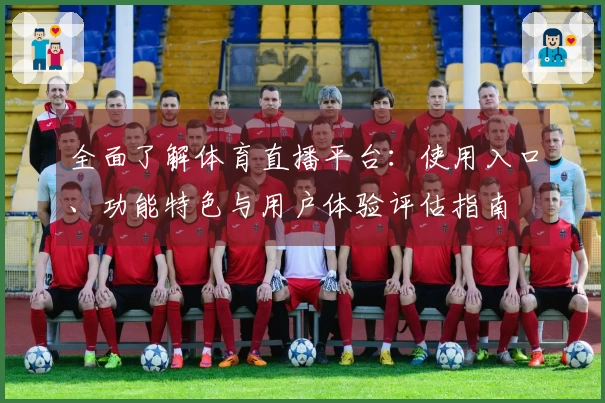 全面了解体育直播平台：使用入口、功能特色与用户体验评估指南
