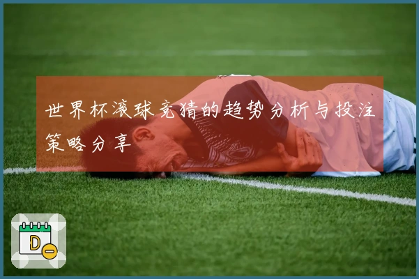 世界杯滚球竞猜的趋势分析与投注策略分享