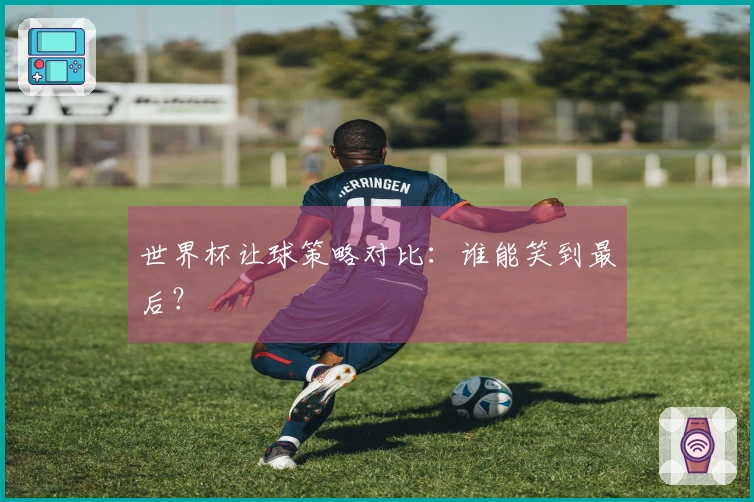 世界杯让球策略对比：谁能笑到最后？