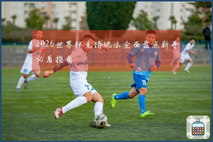 2026世界杯竞猜玩法全面盘点新手必看指南