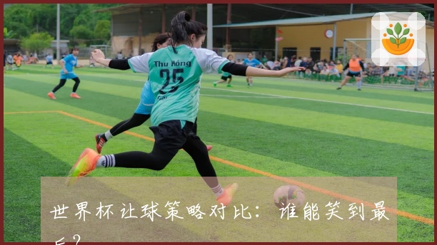 世界杯让球策略对比：谁能笑到最后？
