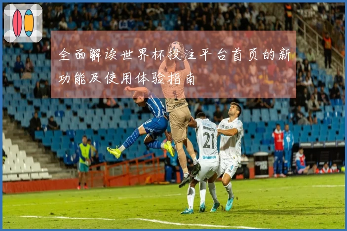全面解读世界杯投注平台首页的新功能及使用体验指南