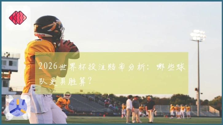 2026世界杯投注赔率分析：哪些球队更具胜算？