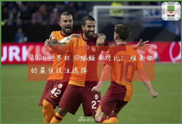 2026世界杯买球赔率对比：谁是你的最佳投注选择