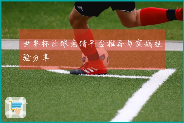 世界杯让球竞猜平台推荐与实战经验分享