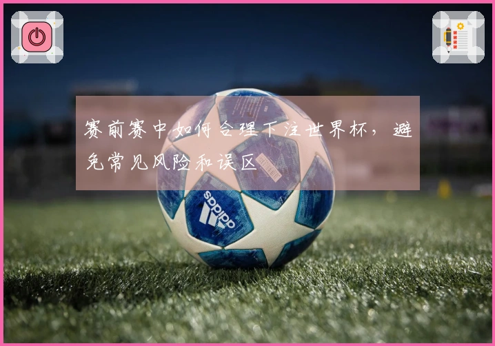 赛前赛中如何合理下注世界杯，避免常见风险和误区