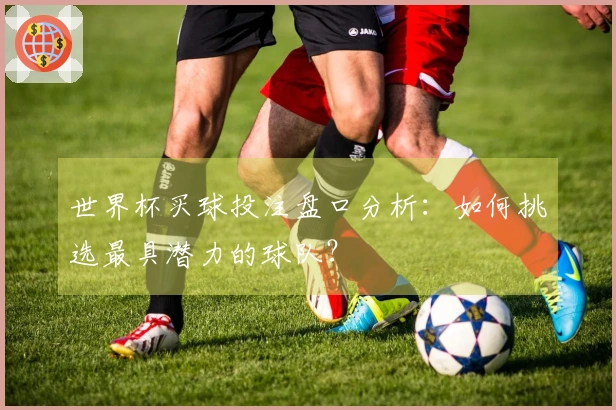 世界杯买球投注盘口分析：如何挑选最具潜力的球队？